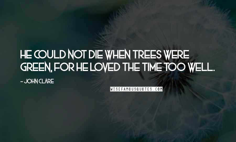 John Clare Quotes: He could not die when trees were green, for he loved the time too well.