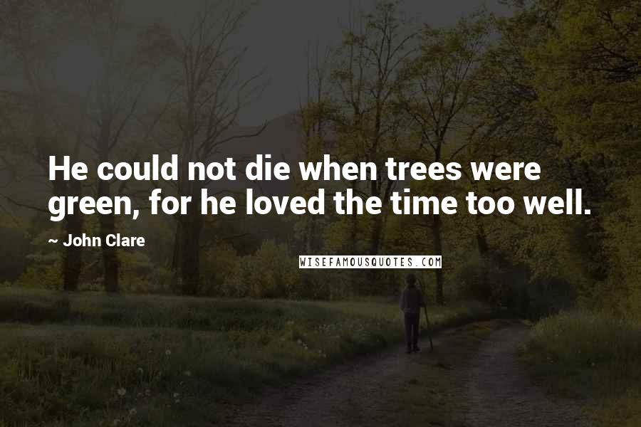 John Clare Quotes: He could not die when trees were green, for he loved the time too well.