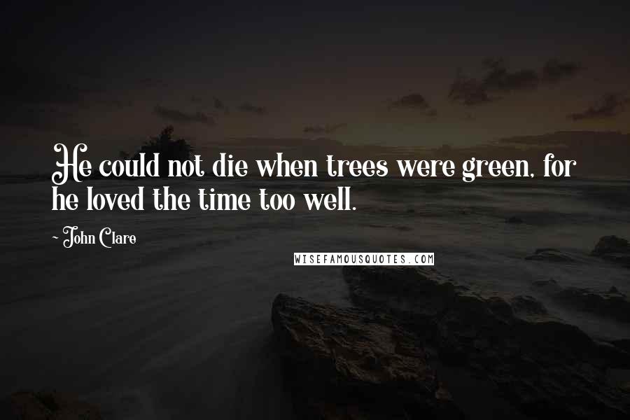 John Clare Quotes: He could not die when trees were green, for he loved the time too well.