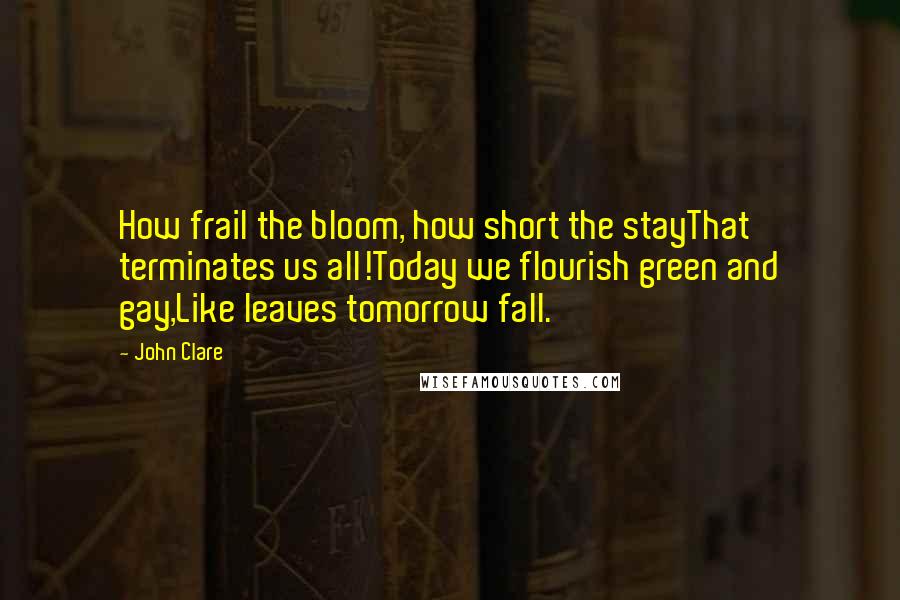 John Clare Quotes: How frail the bloom, how short the stayThat terminates us all!Today we flourish green and gay,Like leaves tomorrow fall.