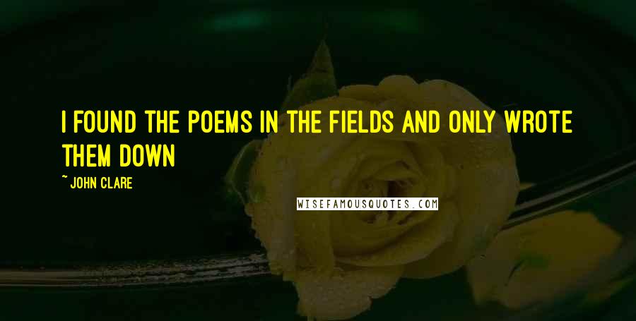 John Clare Quotes: I found the poems in the fields And only wrote them down