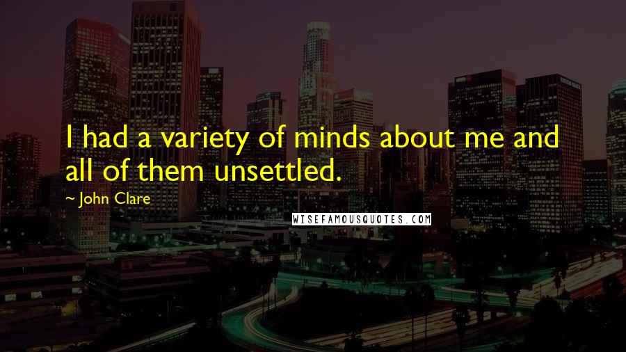 John Clare Quotes: I had a variety of minds about me and all of them unsettled.