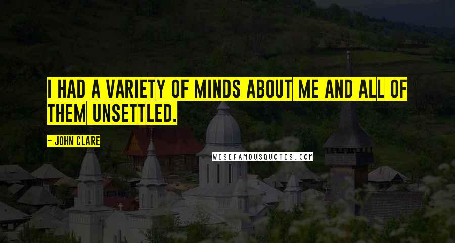 John Clare Quotes: I had a variety of minds about me and all of them unsettled.