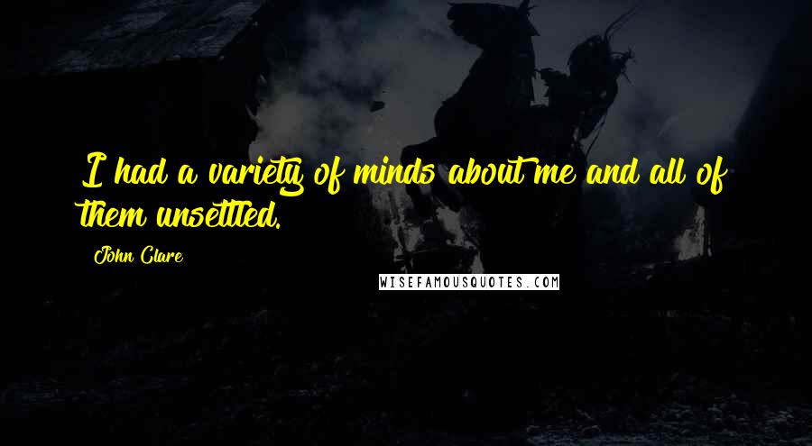 John Clare Quotes: I had a variety of minds about me and all of them unsettled.