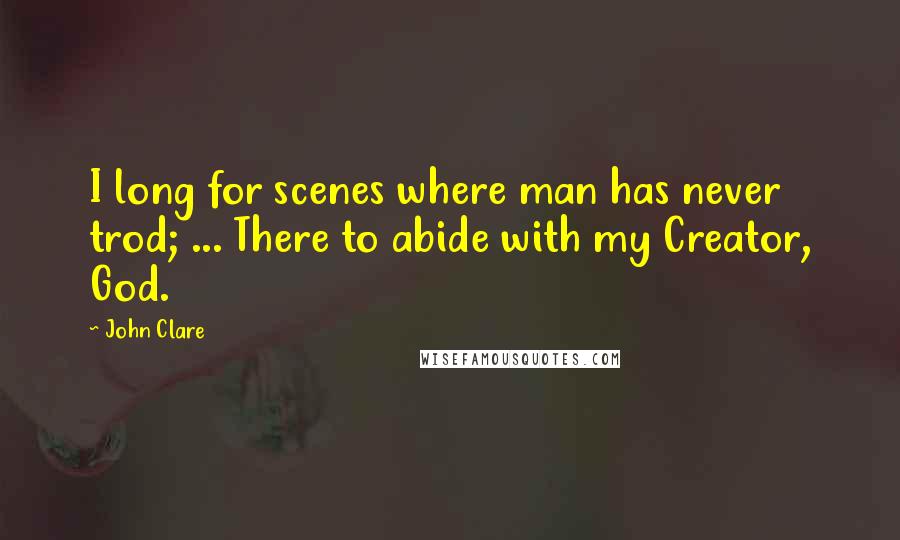 John Clare Quotes: I long for scenes where man has never trod; ... There to abide with my Creator, God.