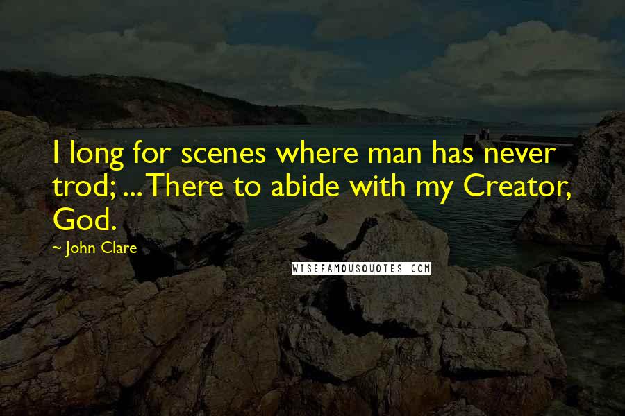 John Clare Quotes: I long for scenes where man has never trod; ... There to abide with my Creator, God.