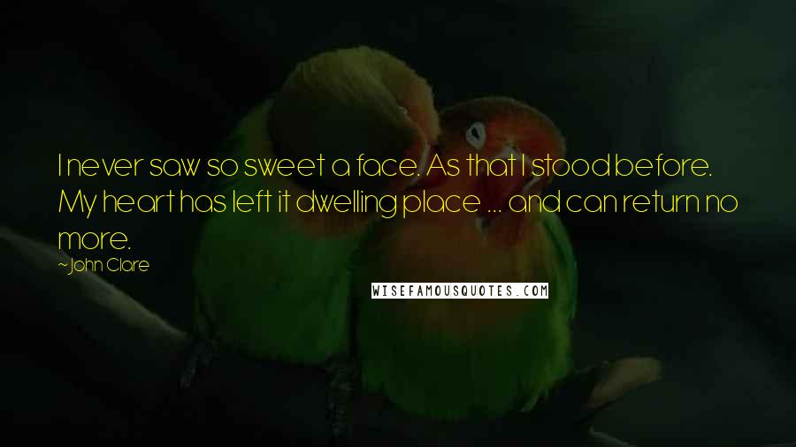 John Clare Quotes: I never saw so sweet a face. As that I stood before. My heart has left it dwelling place ... and can return no more.