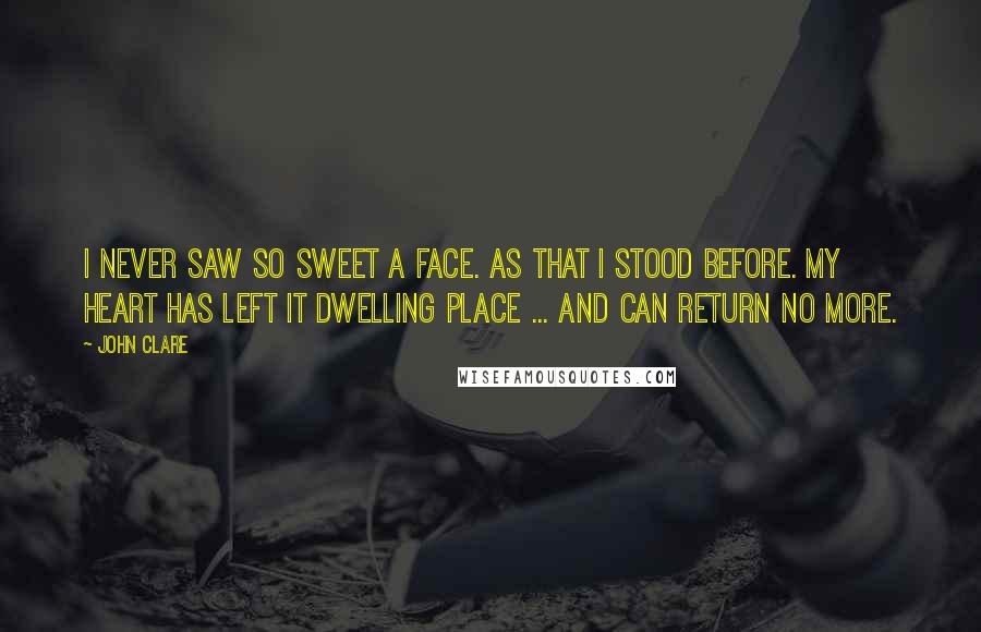 John Clare Quotes: I never saw so sweet a face. As that I stood before. My heart has left it dwelling place ... and can return no more.