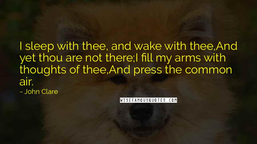 John Clare Quotes: I sleep with thee, and wake with thee,And yet thou are not there;I fill my arms with thoughts of thee,And press the common air.