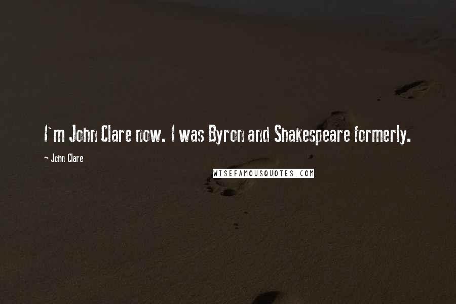 John Clare Quotes: I'm John Clare now. I was Byron and Shakespeare formerly.