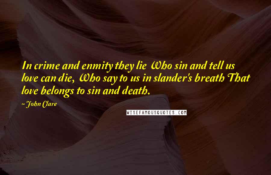 John Clare Quotes: In crime and enmity they lie Who sin and tell us love can die, Who say to us in slander's breath That love belongs to sin and death.