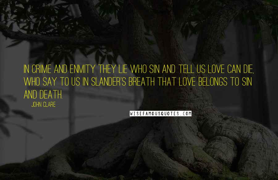 John Clare Quotes: In crime and enmity they lie Who sin and tell us love can die, Who say to us in slander's breath That love belongs to sin and death.