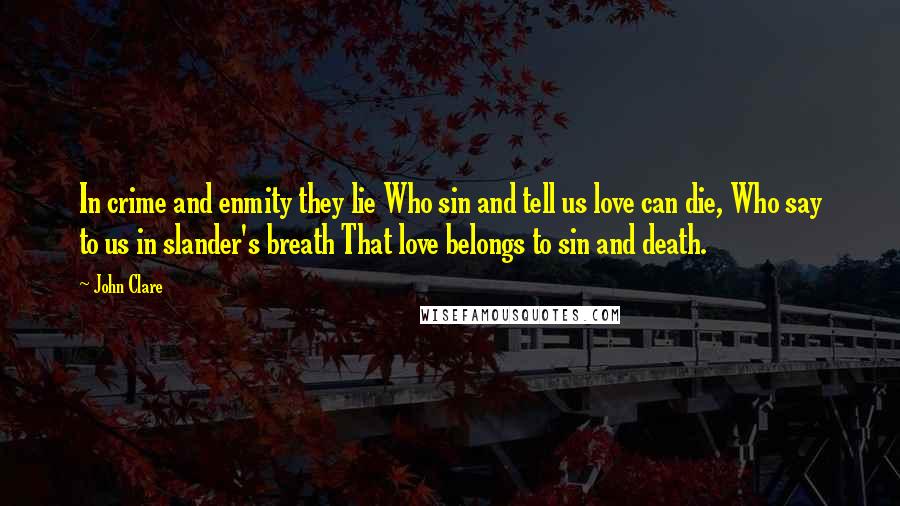 John Clare Quotes: In crime and enmity they lie Who sin and tell us love can die, Who say to us in slander's breath That love belongs to sin and death.