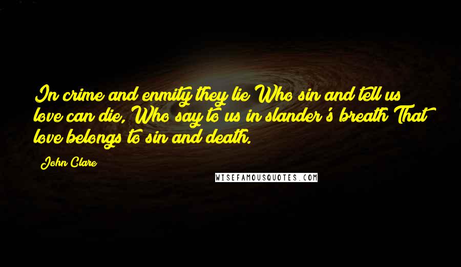 John Clare Quotes: In crime and enmity they lie Who sin and tell us love can die, Who say to us in slander's breath That love belongs to sin and death.