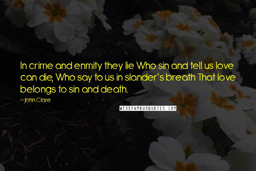 John Clare Quotes: In crime and enmity they lie Who sin and tell us love can die, Who say to us in slander's breath That love belongs to sin and death.