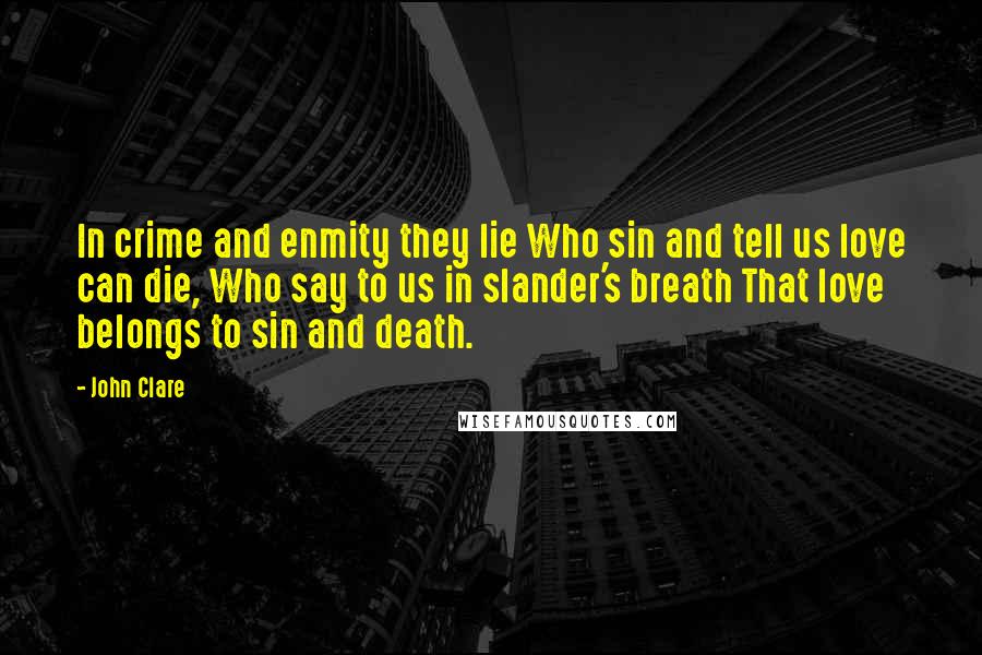 John Clare Quotes: In crime and enmity they lie Who sin and tell us love can die, Who say to us in slander's breath That love belongs to sin and death.