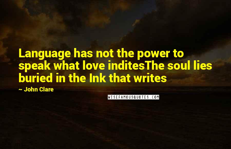 John Clare Quotes: Language has not the power to speak what love inditesThe soul lies buried in the Ink that writes