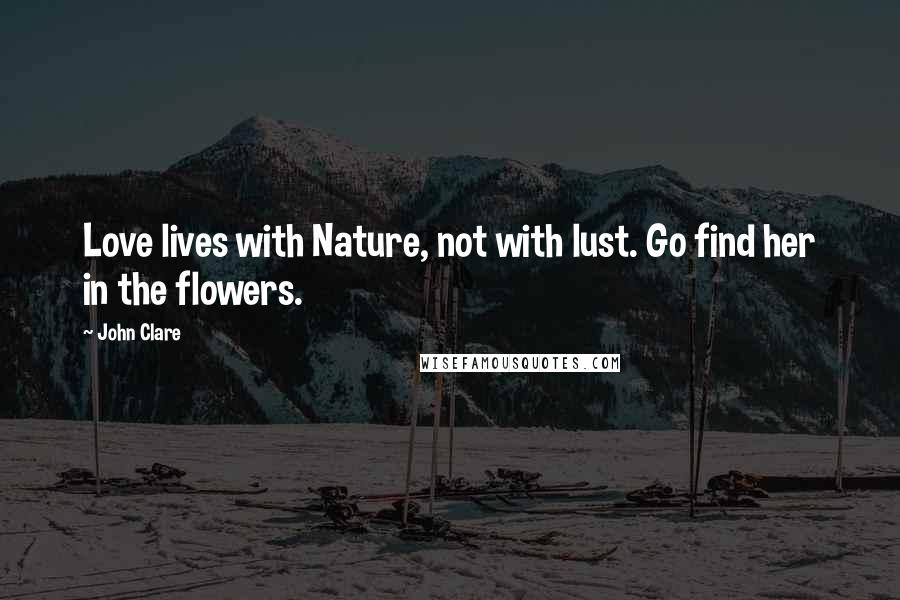 John Clare Quotes: Love lives with Nature, not with lust. Go find her in the flowers.