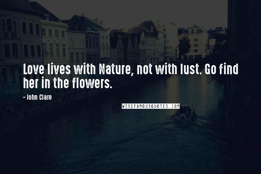 John Clare Quotes: Love lives with Nature, not with lust. Go find her in the flowers.