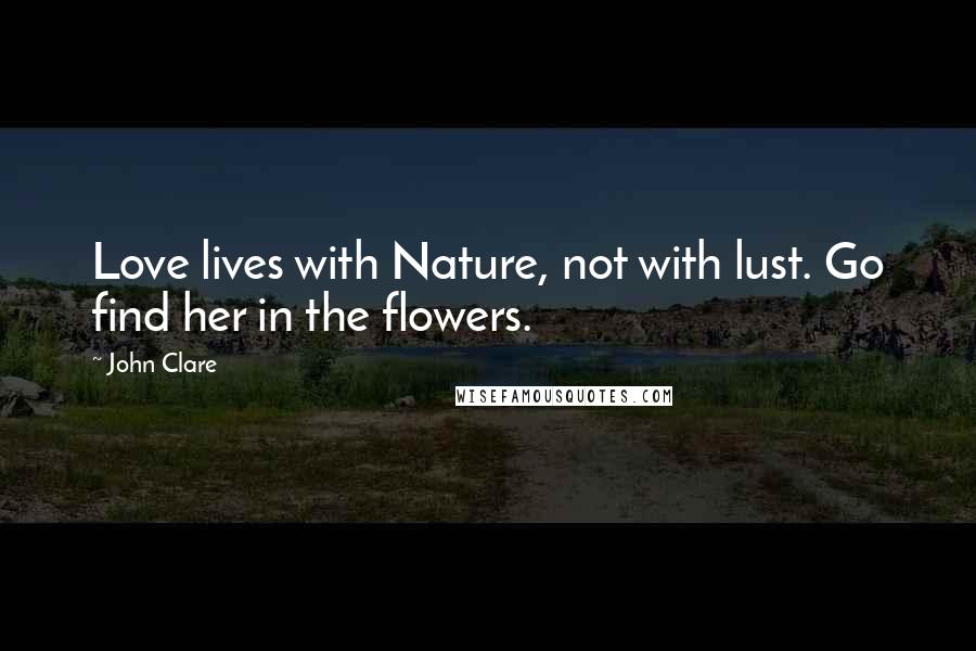 John Clare Quotes: Love lives with Nature, not with lust. Go find her in the flowers.