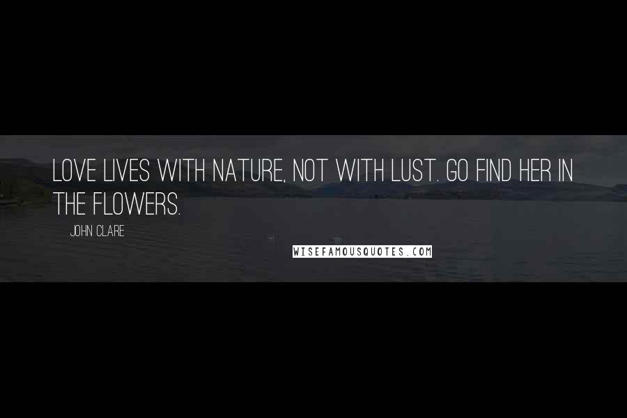John Clare Quotes: Love lives with Nature, not with lust. Go find her in the flowers.