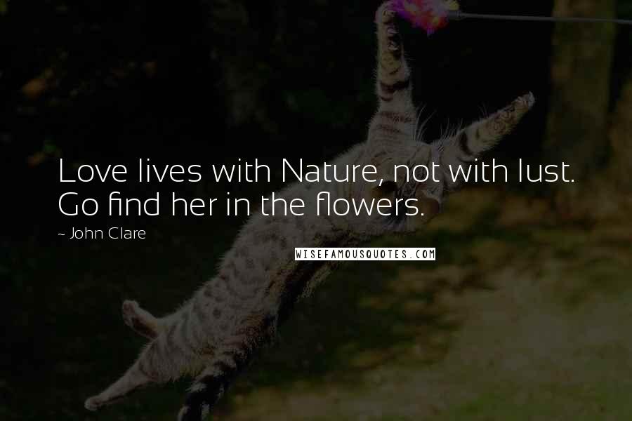 John Clare Quotes: Love lives with Nature, not with lust. Go find her in the flowers.