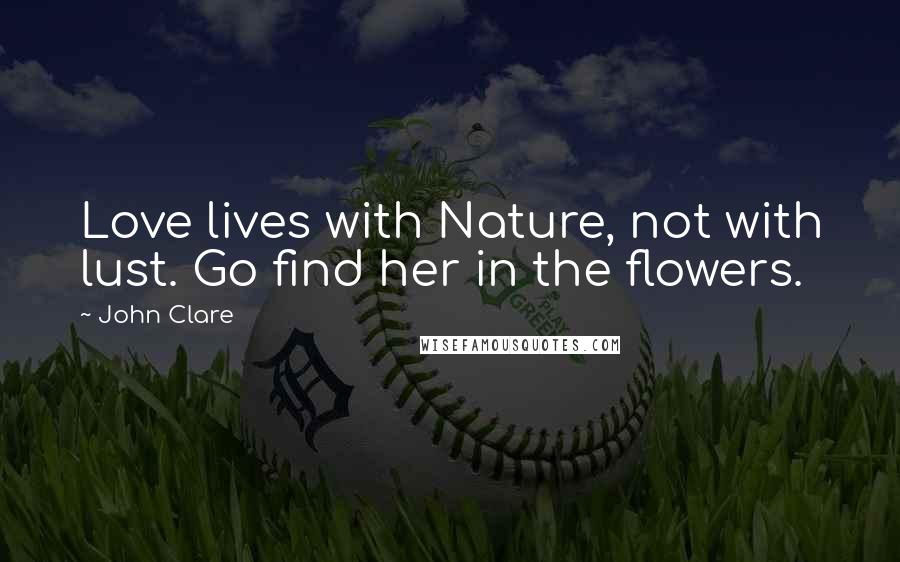 John Clare Quotes: Love lives with Nature, not with lust. Go find her in the flowers.