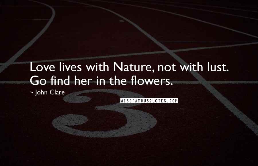 John Clare Quotes: Love lives with Nature, not with lust. Go find her in the flowers.