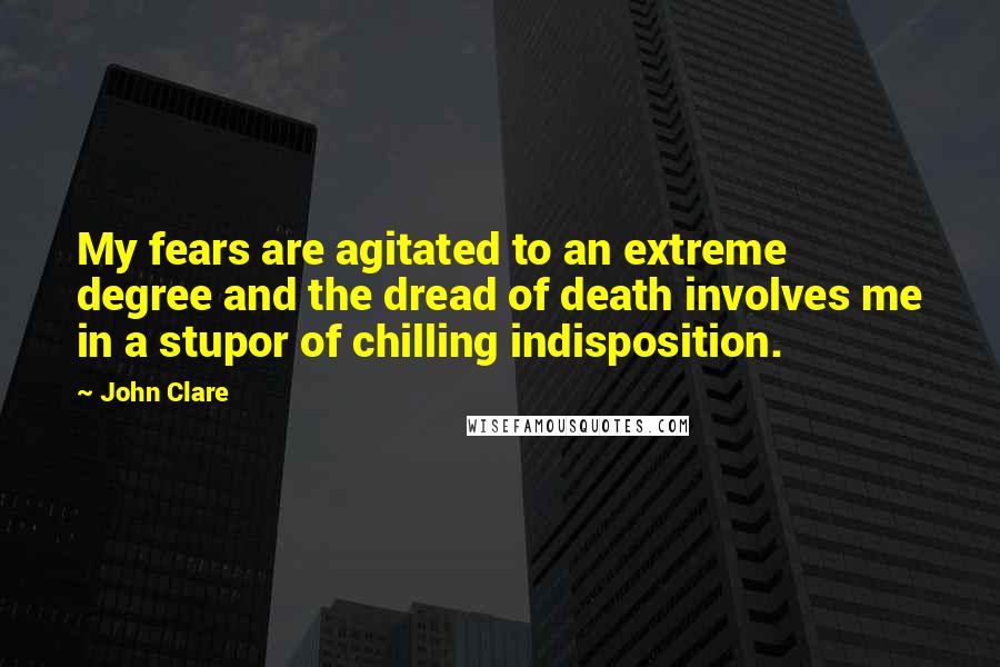 John Clare Quotes: My fears are agitated to an extreme degree and the dread of death involves me in a stupor of chilling indisposition.