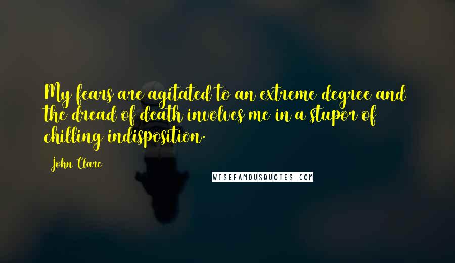 John Clare Quotes: My fears are agitated to an extreme degree and the dread of death involves me in a stupor of chilling indisposition.