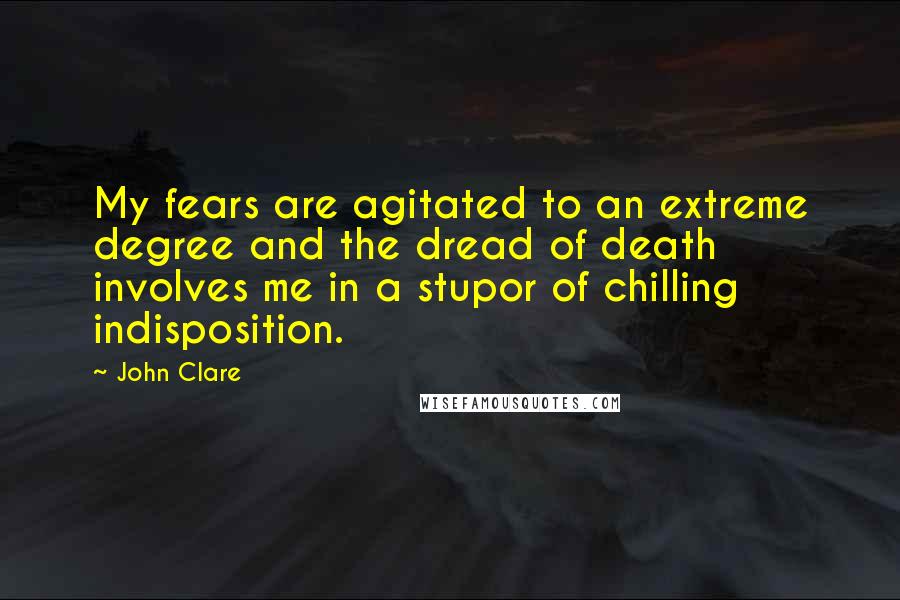 John Clare Quotes: My fears are agitated to an extreme degree and the dread of death involves me in a stupor of chilling indisposition.