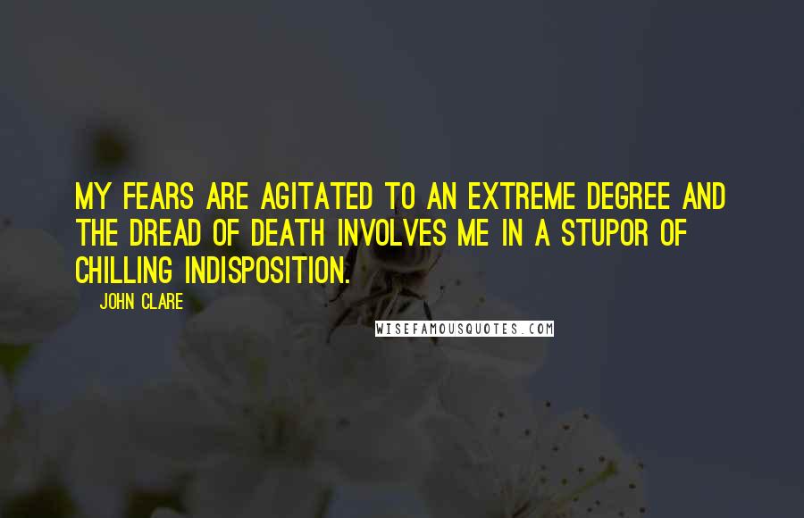 John Clare Quotes: My fears are agitated to an extreme degree and the dread of death involves me in a stupor of chilling indisposition.