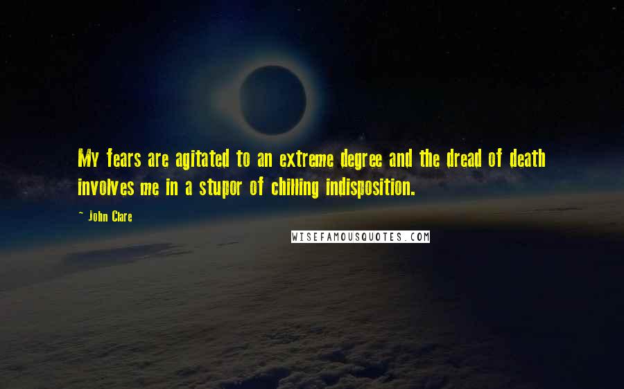 John Clare Quotes: My fears are agitated to an extreme degree and the dread of death involves me in a stupor of chilling indisposition.