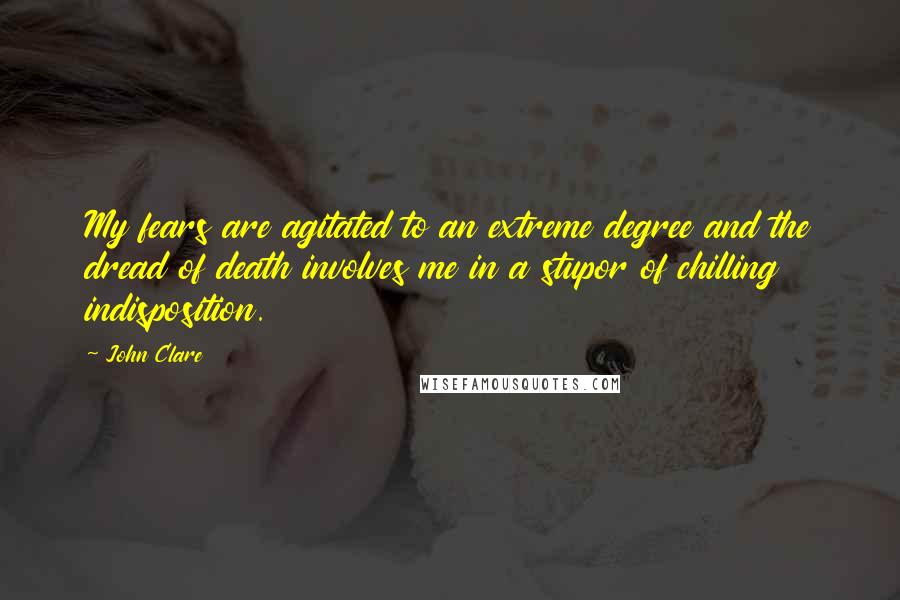 John Clare Quotes: My fears are agitated to an extreme degree and the dread of death involves me in a stupor of chilling indisposition.