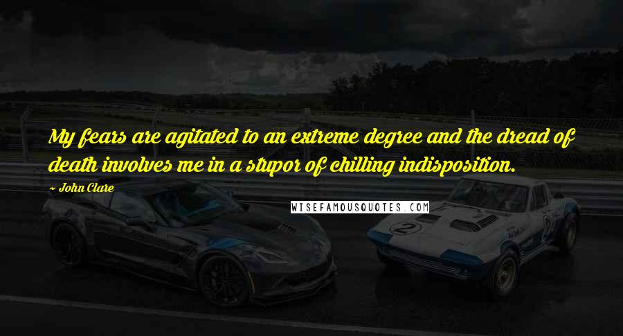 John Clare Quotes: My fears are agitated to an extreme degree and the dread of death involves me in a stupor of chilling indisposition.