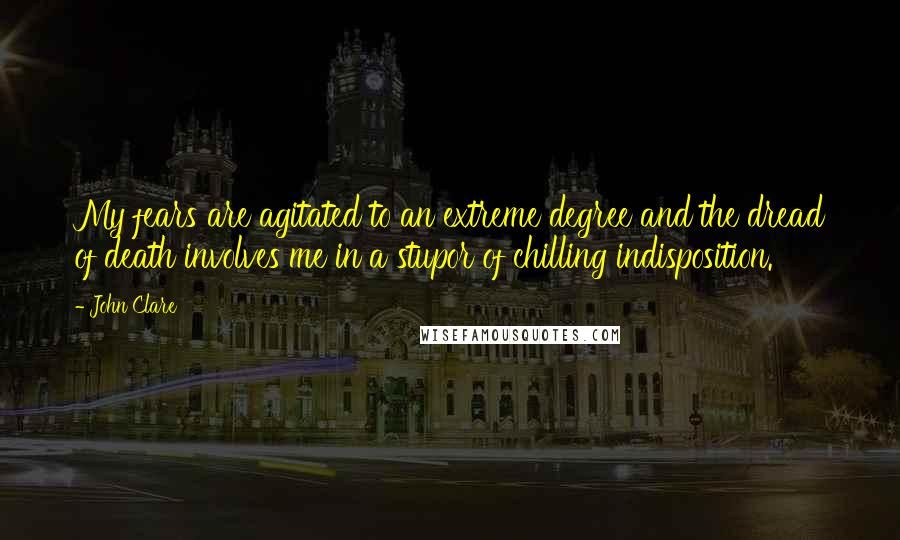 John Clare Quotes: My fears are agitated to an extreme degree and the dread of death involves me in a stupor of chilling indisposition.