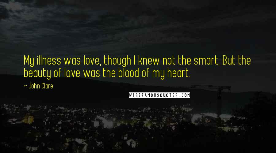 John Clare Quotes: My illness was love, though I knew not the smart, But the beauty of love was the blood of my heart.