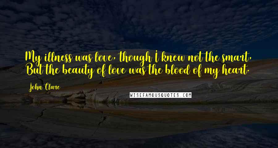 John Clare Quotes: My illness was love, though I knew not the smart, But the beauty of love was the blood of my heart.