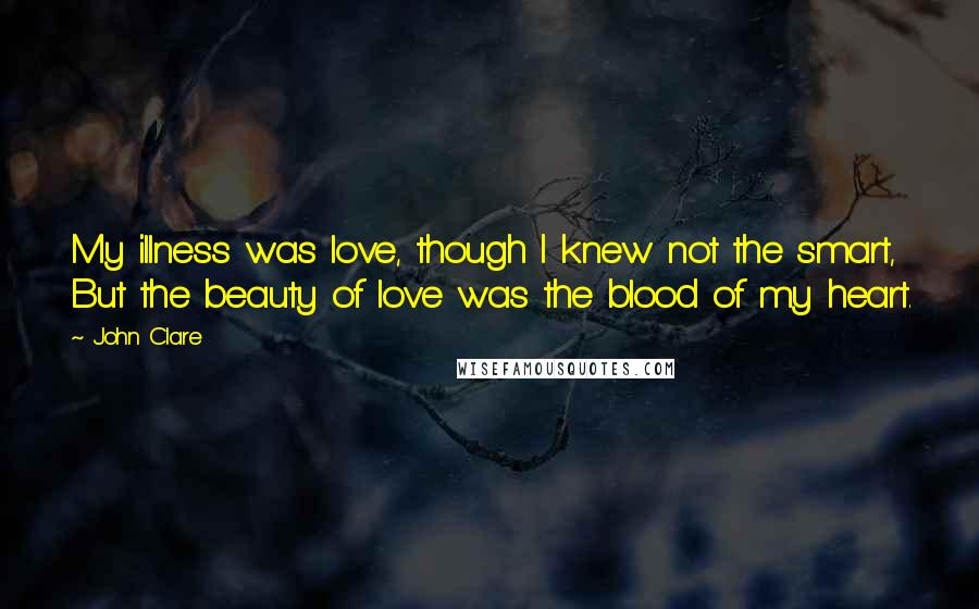 John Clare Quotes: My illness was love, though I knew not the smart, But the beauty of love was the blood of my heart.