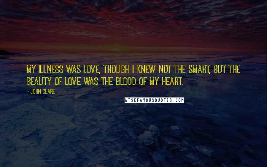 John Clare Quotes: My illness was love, though I knew not the smart, But the beauty of love was the blood of my heart.