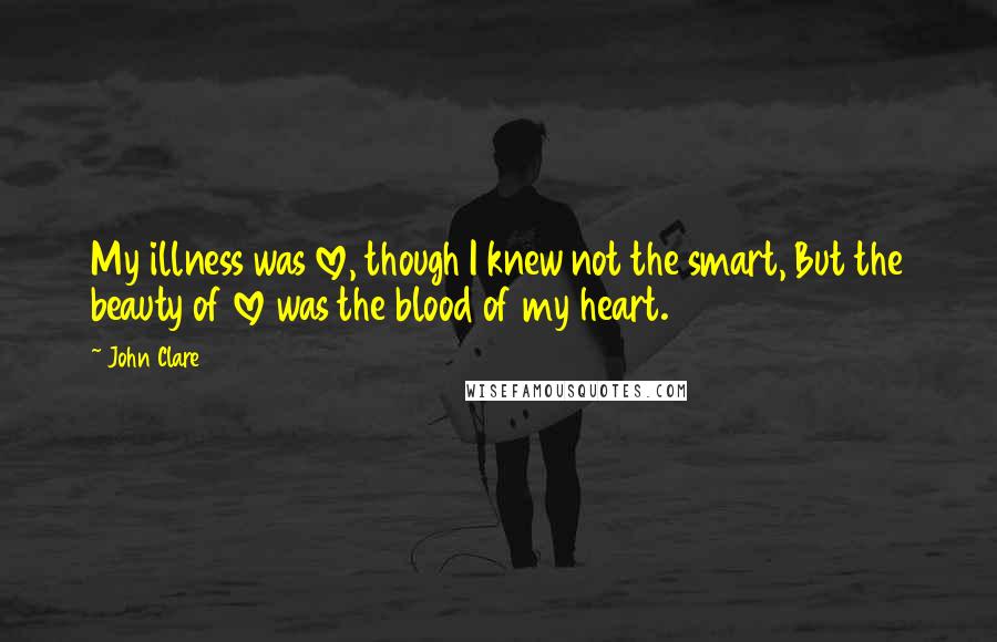 John Clare Quotes: My illness was love, though I knew not the smart, But the beauty of love was the blood of my heart.