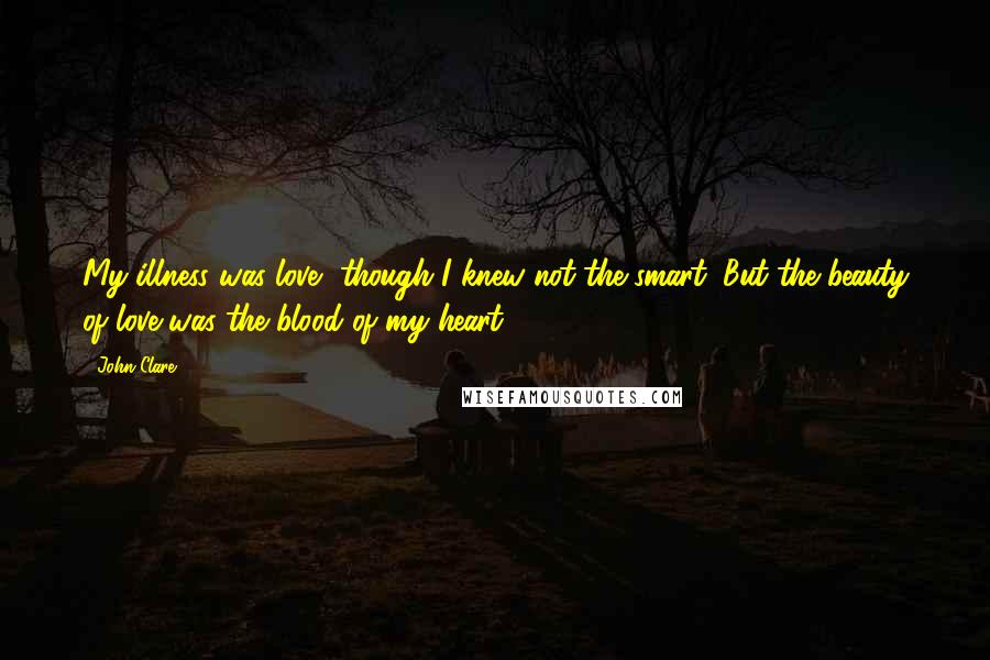 John Clare Quotes: My illness was love, though I knew not the smart, But the beauty of love was the blood of my heart.