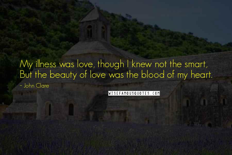 John Clare Quotes: My illness was love, though I knew not the smart, But the beauty of love was the blood of my heart.