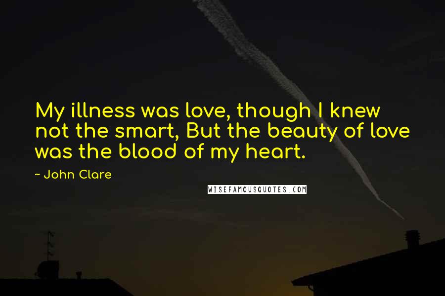 John Clare Quotes: My illness was love, though I knew not the smart, But the beauty of love was the blood of my heart.