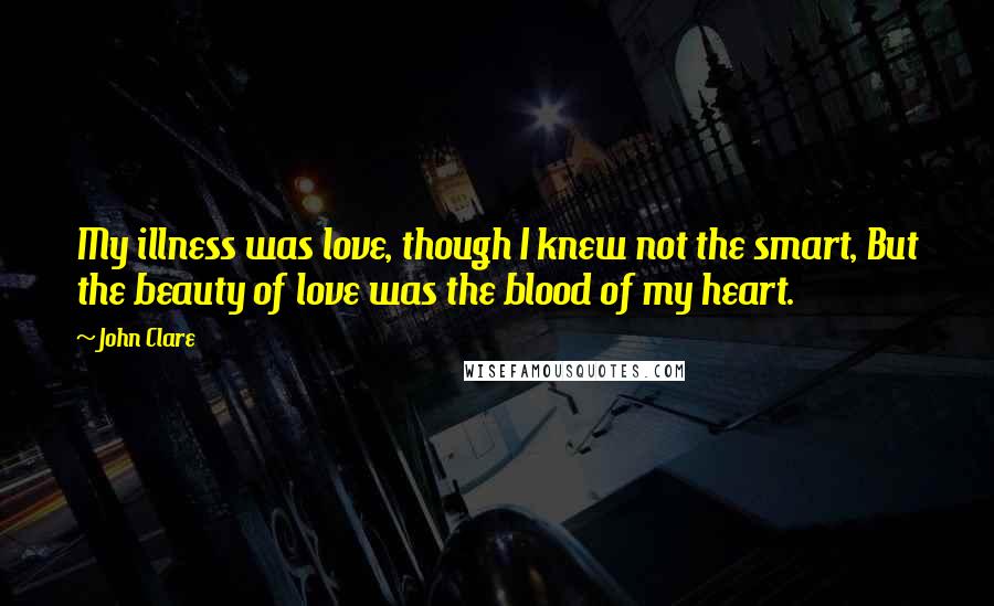 John Clare Quotes: My illness was love, though I knew not the smart, But the beauty of love was the blood of my heart.