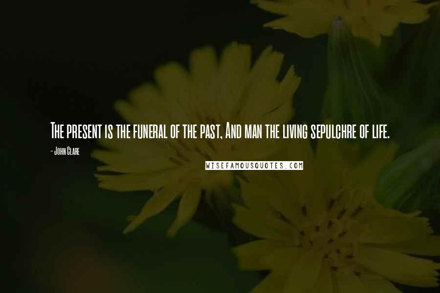 John Clare Quotes: The present is the funeral of the past, And man the living sepulchre of life.