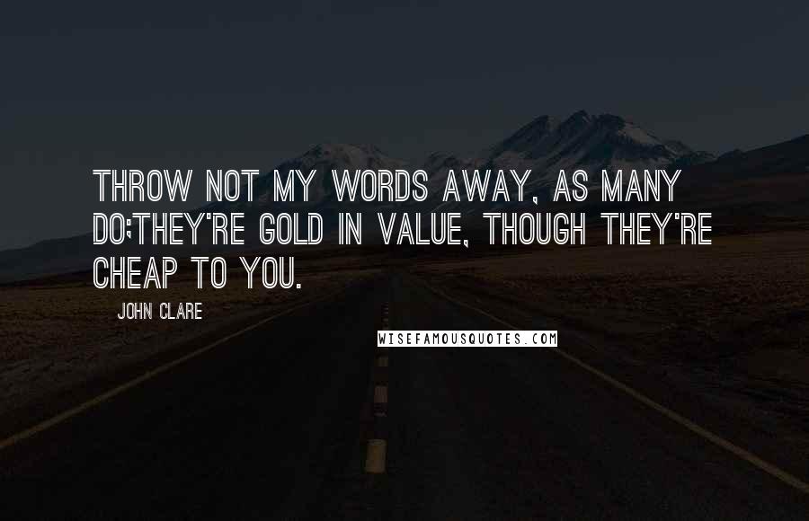 John Clare Quotes: Throw not my words away, as many do;They're gold in value, though they're cheap to you.