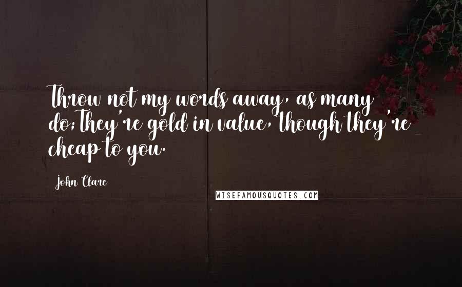 John Clare Quotes: Throw not my words away, as many do;They're gold in value, though they're cheap to you.