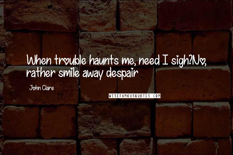 John Clare Quotes: When trouble haunts me, need I sigh?No, rather smile away despair