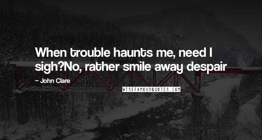 John Clare Quotes: When trouble haunts me, need I sigh?No, rather smile away despair